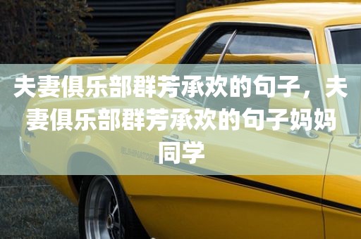 夫妻俱乐部群芳承欢的句子，夫妻俱乐部群芳承欢的句子妈妈同学