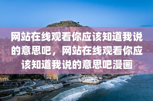 网站在线观看你应该知道我说的意思吧，网站在线观看你应该知道我说的意思吧漫画