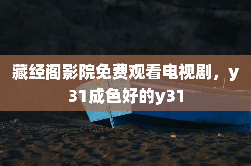 藏经阁影院免费观看电视剧，y31成色好的y31