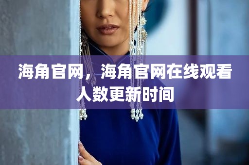海角官网，海角官网在线观看人数更新时间