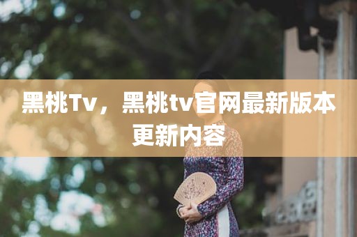黑桃Tv，黑桃tv官网最新版本更新内容