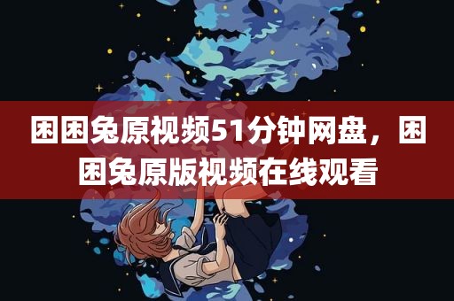 困困兔原视频51分钟网盘，困困兔原版视频在线观看