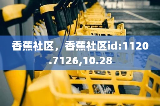 香蕉社区，香蕉社区id:1120.7126,10.28