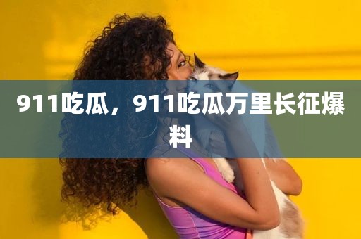 911吃瓜，911吃瓜万里长征爆料