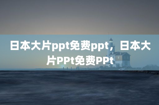 日本大片ppt免费ppt，日本大片PPt免费PPt