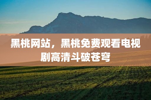 黑桃网站，黑桃免费观看电视剧高清斗破苍穹