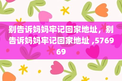 别告诉妈妈牢记回家地址，别告诉妈妈牢记回家地址 ,576969