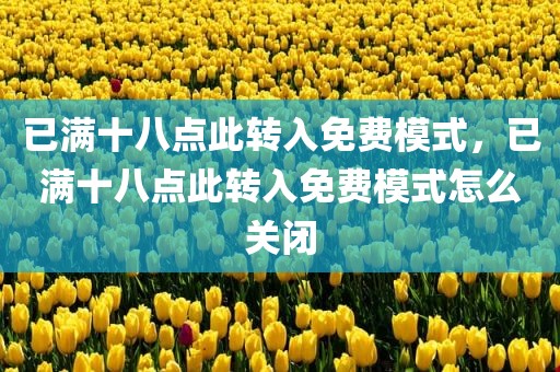 已满十八点此转入免费模式，已满十八点此转入免费模式怎么关闭