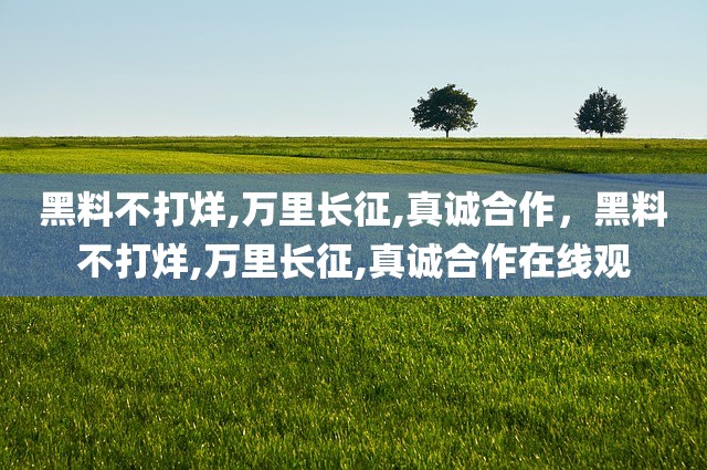 黑料不打烊,万里长征,真诚合作，黑料不打烊,万里长征,真诚合作在线观