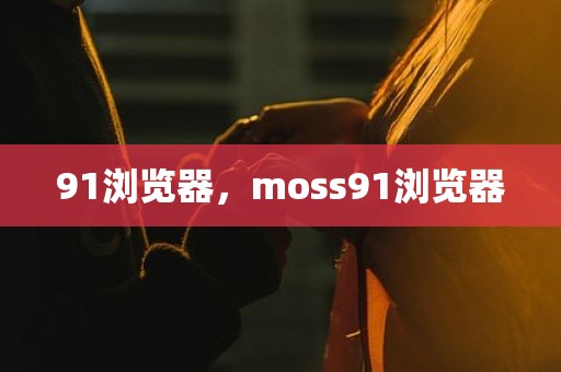 91浏览器，moss91浏览器