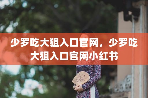 少罗吃大狙入口官网，少罗吃大狙入口官网小红书