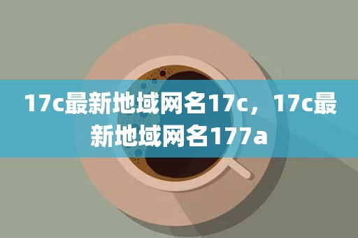 17c最新地域网名17c，17c最新地域网名177a