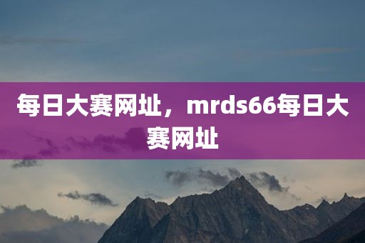 每日大赛网址，mrds66每日大赛网址
