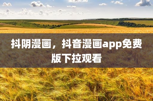 抖阴漫画，抖音漫画app免费版下拉观看