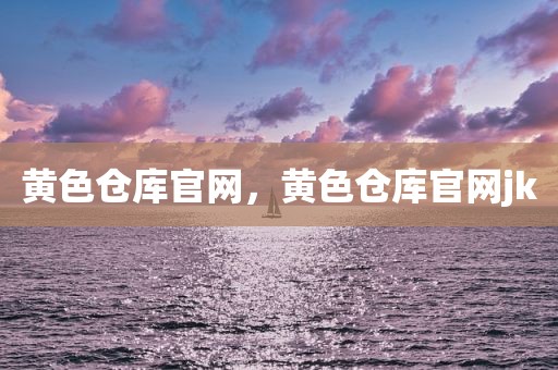 黄色仓库官网，黄色仓库官网jk