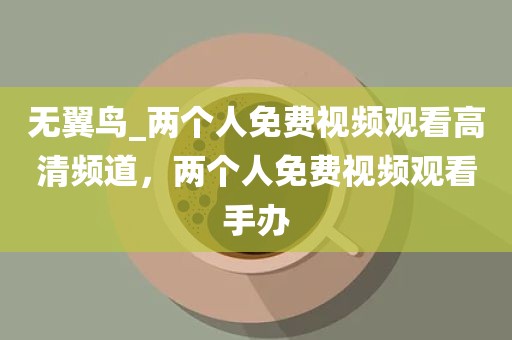 无翼鸟_两个人免费视频观看高清频道，两个人免费视频观看手办