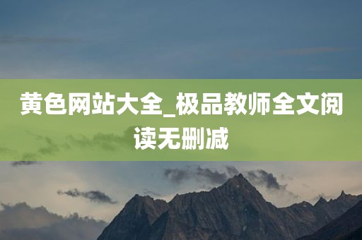黄色网站大全_极品教师全文阅读无删减
