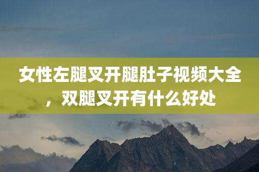 女性左腿叉开腿肚子视频大全，双腿叉开有什么好处