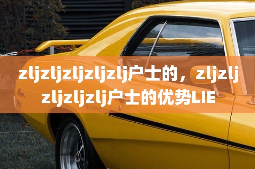 zljzljzljzljzlj户士的，zljzljzljzljzlj户士的优势LIE