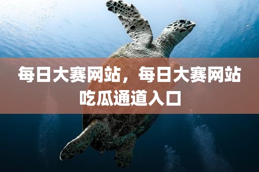 每日大赛网站，每日大赛网站吃瓜通道入口