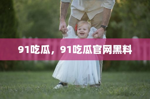 91吃瓜，91吃瓜官网黑料