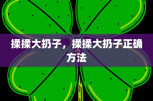揉揉大扔子，揉揉大扔子正确方法