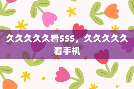 久久久久久看SSS，久久久久久看手机