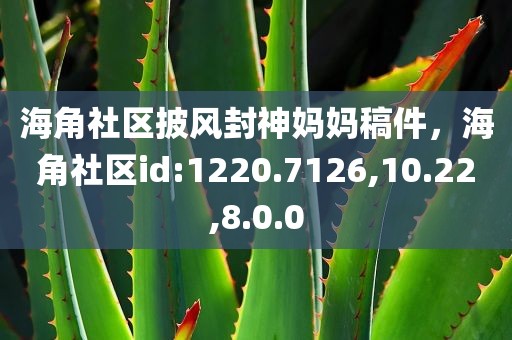 海角社区披风封神妈妈稿件，海角社区id:1220.7126,10.22,8.0.0