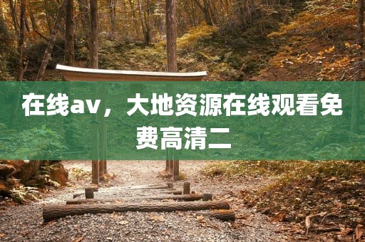 在线av，大地资源在线观看免费高清二