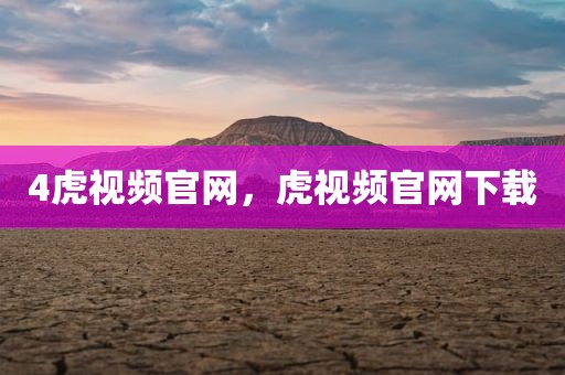4虎视频官网，虎视频官网下载