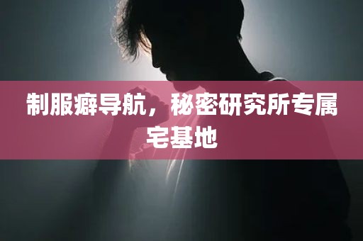 制服癖导航，秘密研究所专属宅基地