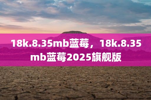 18k.8.35mb蓝莓，18k.8.35mb蓝莓2025旗舰版