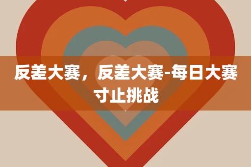 反差大赛，反差大赛-每日大赛寸止挑战