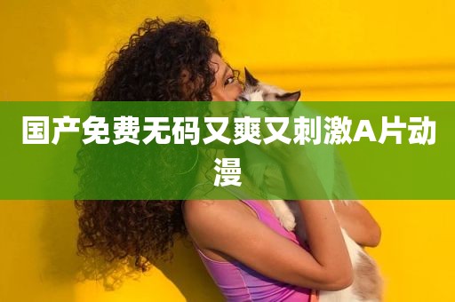 国产免费无码又爽又刺激A片动漫