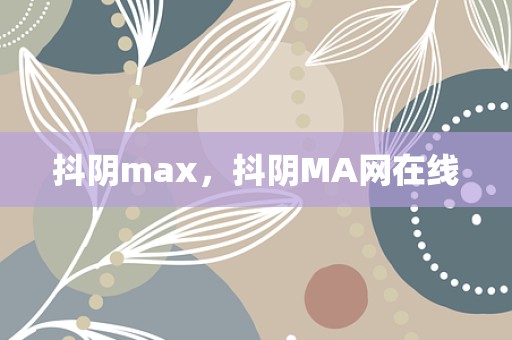 抖阴max，抖阴MA网在线