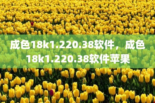 成色18k1.220.38软件，成色18k1.220.38软件苹果