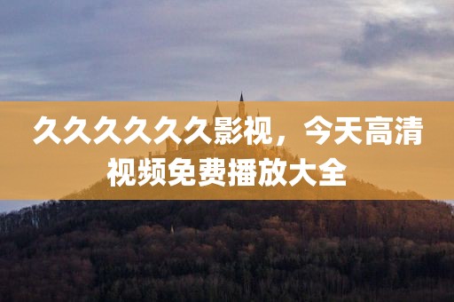 久久久久久久影视，今天高清视频免费播放大全