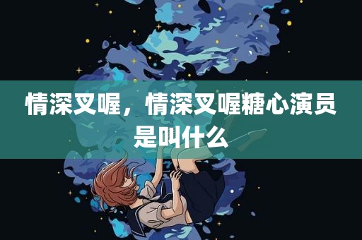 情深叉喔，情深叉喔糖心演员是叫什么