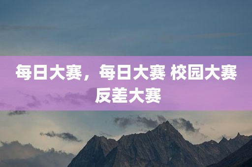每日大赛，每日大赛 校园大赛 反差大赛