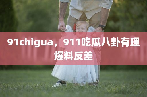 91chigua，911吃瓜八卦有理爆料反差