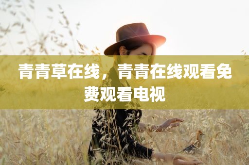 青青草在线，青青在线观看免费观看电视