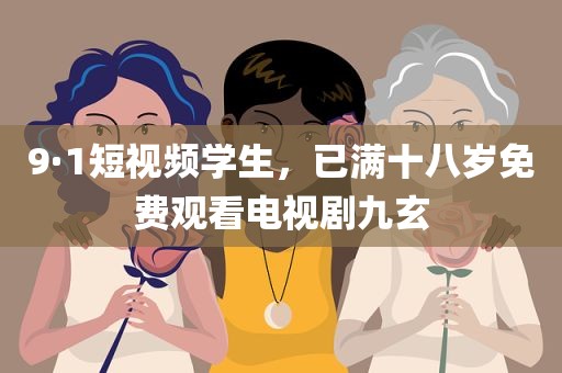 9·1短视频学生，已满十八岁免费观看电视剧九玄