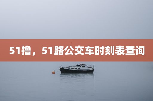 51撸，51路公交车时刻表查询