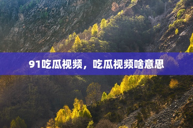 91吃瓜视频，吃瓜视频啥意思