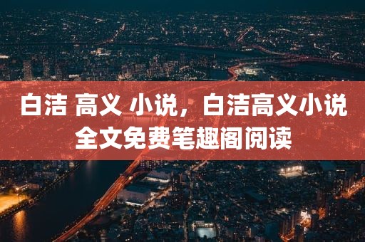 白洁 高义 小说，白洁高义小说全文免费笔趣阁阅读