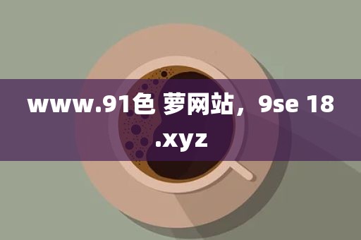 www.91色 萝网站，9se 18.xyz