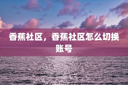 香蕉社区，香蕉社区怎么切换账号