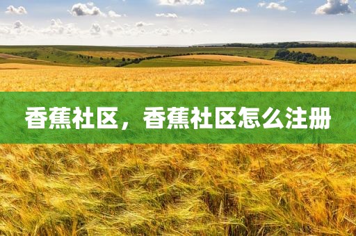 香蕉社区，香蕉社区怎么注册