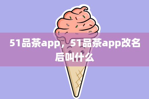 51品茶app，51品茶app改名后叫什么