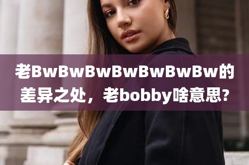 老BwBwBwBwBwBwBw的差异之处，老bobby啥意思?